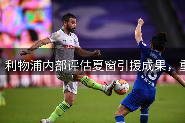 利物浦内部评估夏窗引援成果，重申核心球员非卖立场